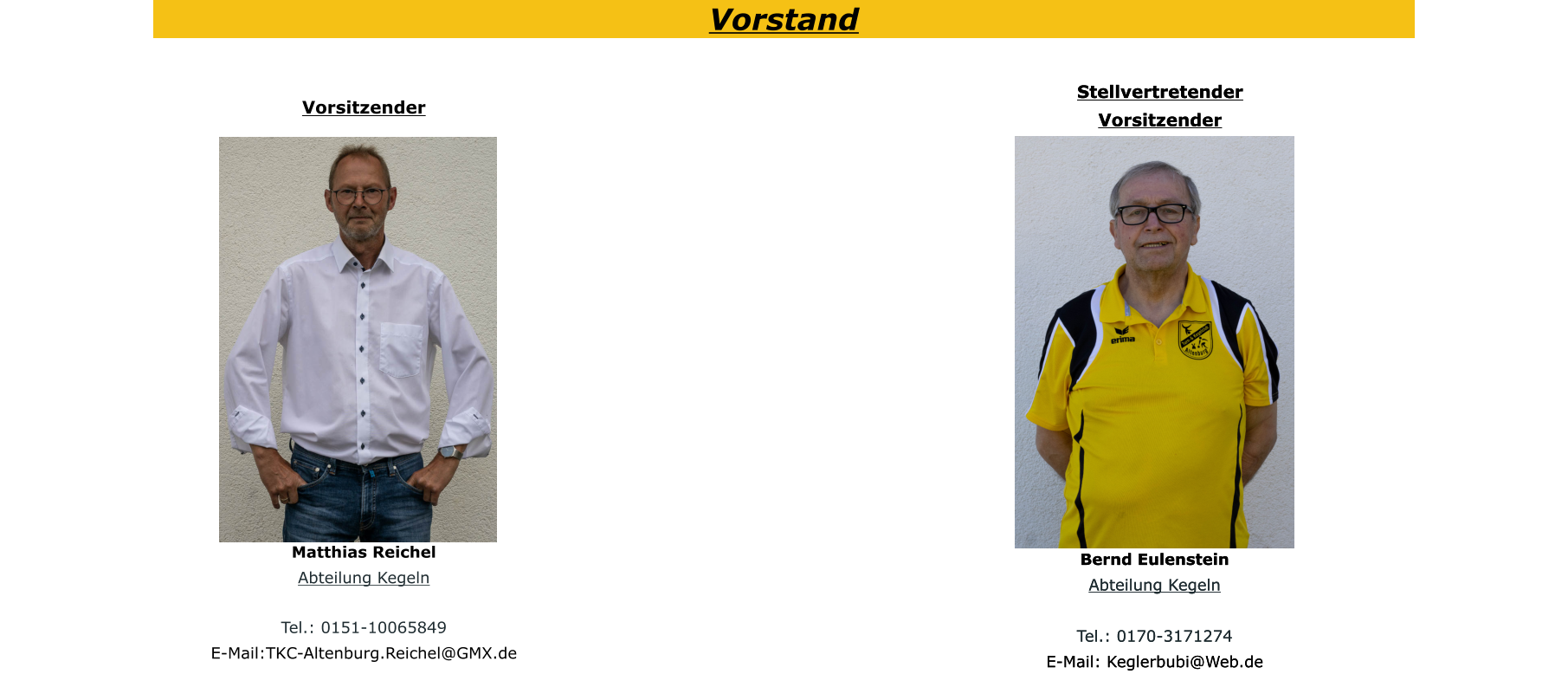 Vorstand Vorsitzender Matthias Reichel Abteilung Kegeln  Tel.: 0151-10065849 E-Mail:TKC-Altenburg.Reichel@GMX.de  Stellvertretender Vorsitzender Bernd Eulenstein Abteilung Kegeln  Tel.: 0170-3171274 E-Mail: Keglerbubi@Web.de  Stellvertretender Vorsitzender Bernd Eulenstein Abteilung Kegeln  Tel.: 0170-3171274 E-Mail: Keglerbubi@Web.de  Vorstand